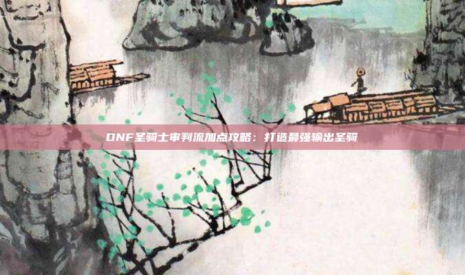 DNF圣骑士审判流加点攻略：打造最强输出圣骑