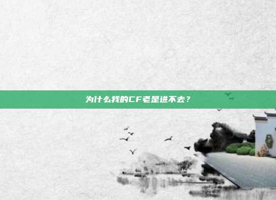 为什么我的CF老是进不去？