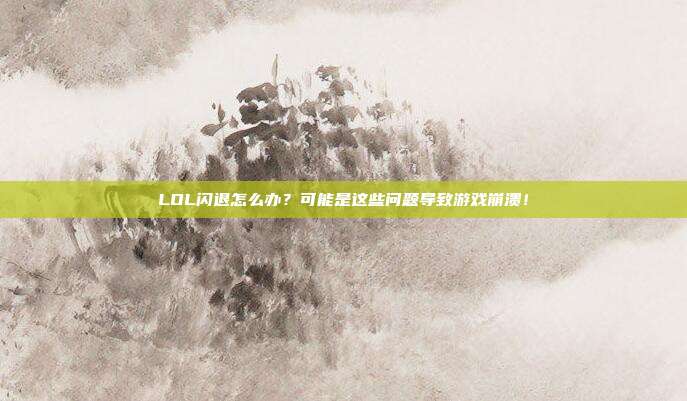 LOL闪退怎么办？可能是这些问题导致游戏崩溃！