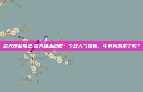 露天煤业股吧,露天煤业股吧：今日人气爆棚，牛市真的来了吗？