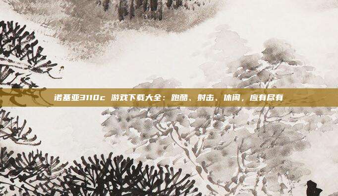 诺基亚3110c 游戏下载大全：跑酷、射击、休闲，应有尽有