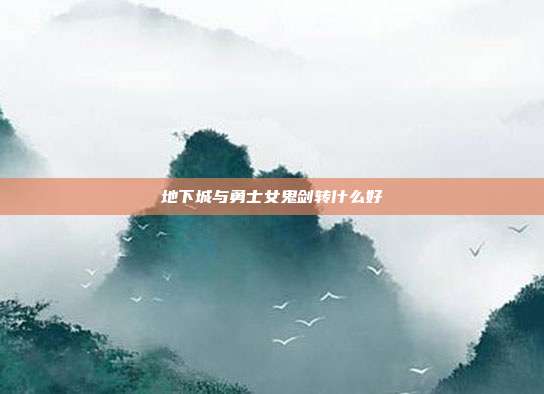 地下城与勇士女鬼剑转什么好