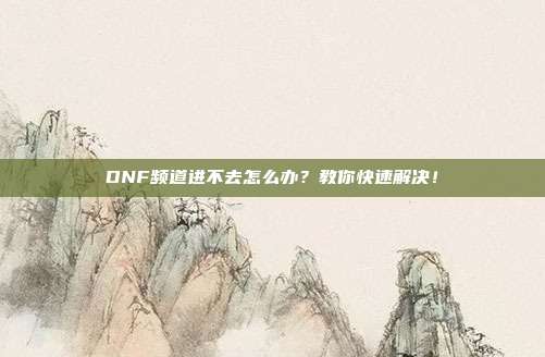 DNF频道进不去怎么办？教你快速解决！