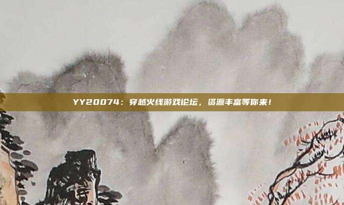 YY20074：穿越火线游戏论坛，资源丰富等你来！