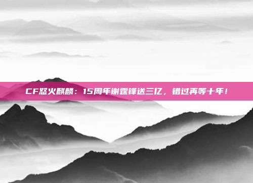 CF怒火麒麟：15周年谢霆锋送三亿，错过再等十年！