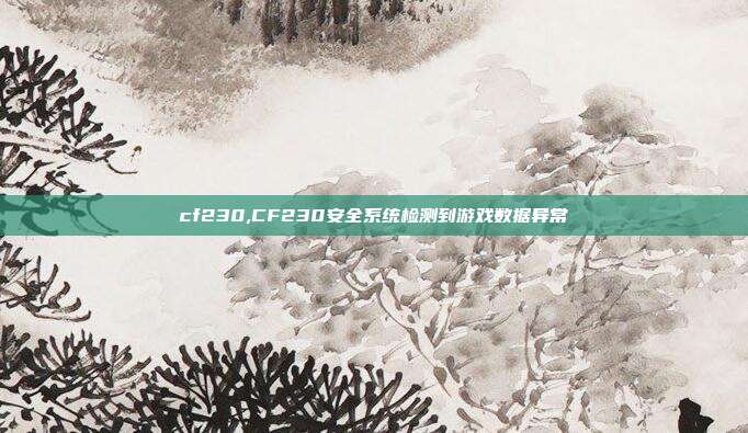 cf230,CF230安全系统检测到游戏数据异常