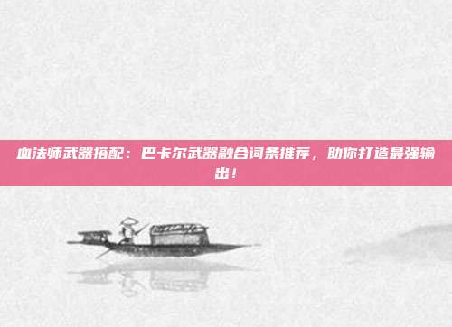 血法师武器搭配：巴卡尔武器融合词条推荐，助你打造最强输出！
