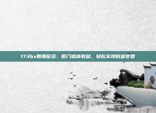173bx股票配资：低门槛高收益，轻松实现财富梦想