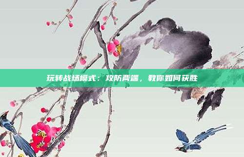 玩转战场模式：攻防两端，教你如何获胜