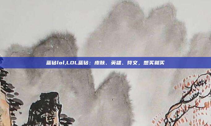 蓝钻lol,LOL蓝钻：皮肤、英雄、符文，想买就买