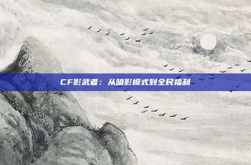 CF影武者：从暗影模式到全民福利