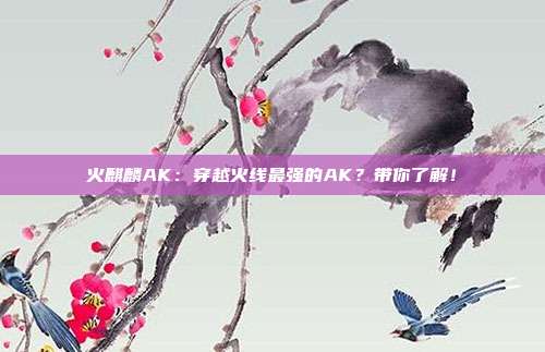 火麒麟AK：穿越火线最强的AK？带你了解！