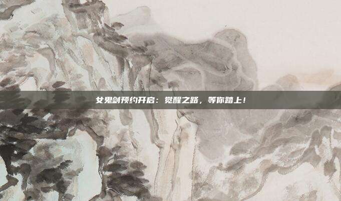 女鬼剑预约开启：觉醒之路，等你踏上！