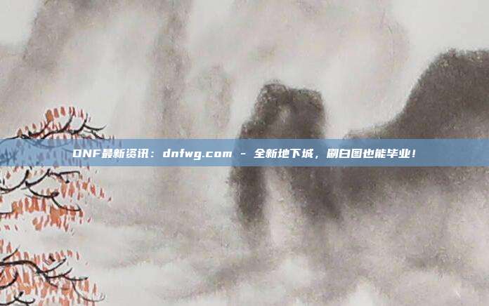 DNF最新资讯：dnfwg.com - 全新地下城，刷白图也能毕业！