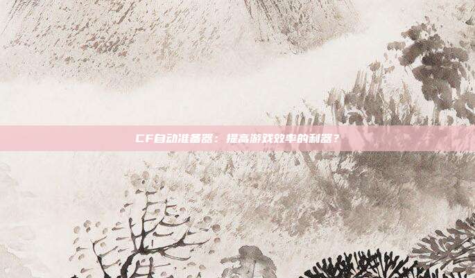 CF自动准备器：提高游戏效率的利器？