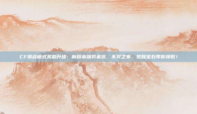 CF挑战模式奖励升级：新版本强势来袭，不灭之拳、觉醒宝石等你领取！