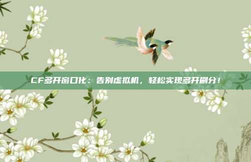 CF多开窗口化：告别虚拟机，轻松实现多开刷分！