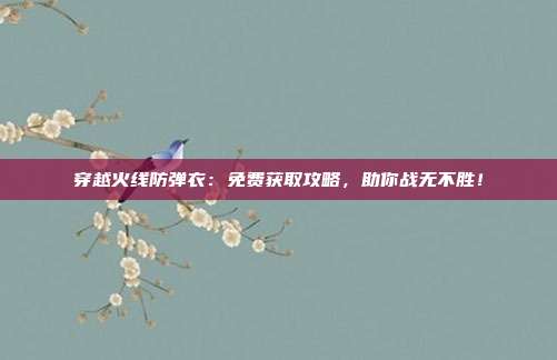 穿越火线防弹衣：免费获取攻略，助你战无不胜！