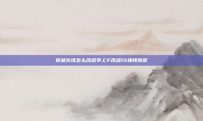 穿越火线怎么改名字,CF改名15块钱搞定