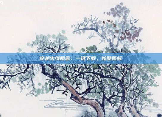 穿越火线魔盒：一键下载，炫酷图标