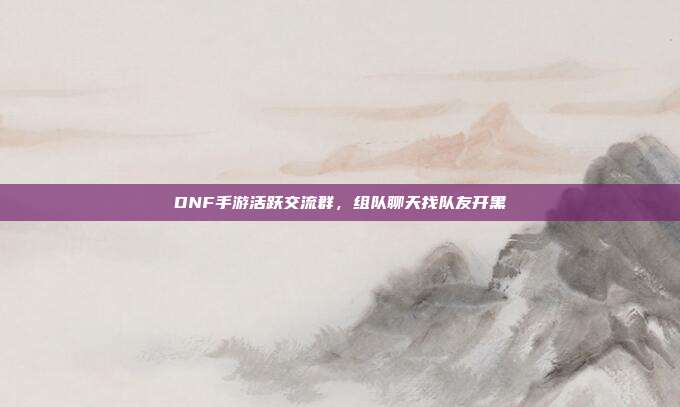 DNF手游活跃交流群，组队聊天找队友开黑