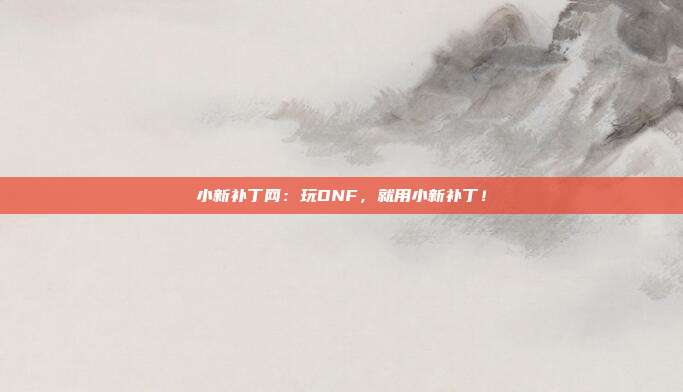 小新补丁网：玩DNF，就用小新补丁！