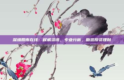 深圳股市在线：权威资讯，专业分析，助您投资理财