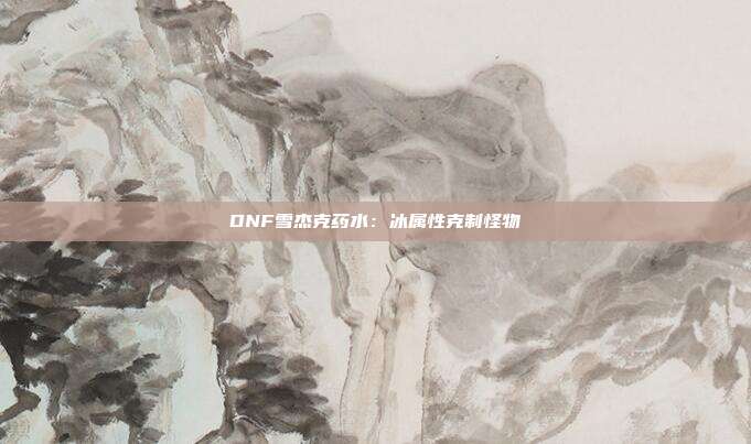 DNF雪杰克药水：冰属性克制怪物