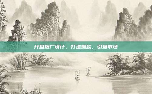 开盘报广设计，打造爆款，引爆市场