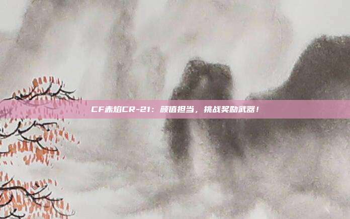 CF赤焰CR-21：颜值担当，挑战奖励武器！