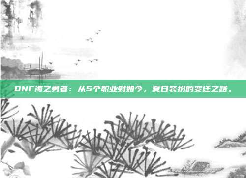 DNF海之勇者：从5个职业到如今，夏日装扮的变迁之路。