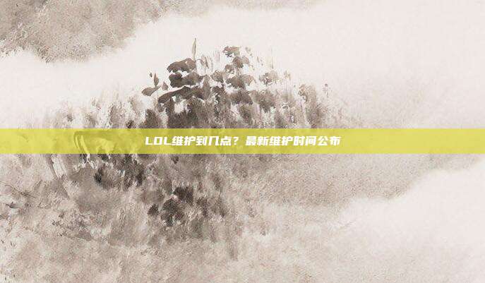 LOL维护到几点？最新维护时间公布