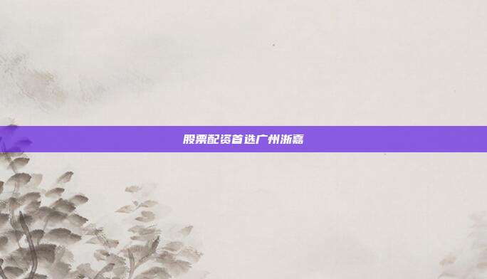 股票配资首选广州浙嘉