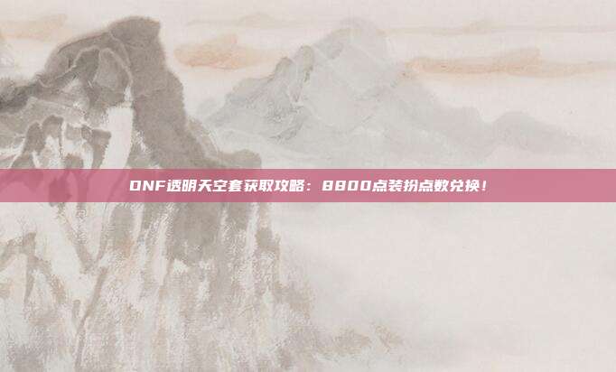 DNF透明天空套获取攻略：8800点装扮点数兑换！