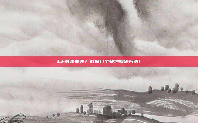 CF登录失败？教你几个快速解决方法！