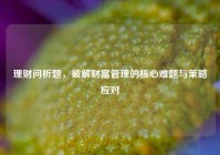 理财问析题，破解财富管理的核心难题与策略应对