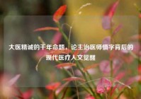 大医精诚的千年命题，论主治医师慎字背后的现代医疗人文觉醒