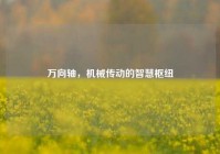 万向轴，机械传动的智慧枢纽