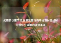 劣质的钛银手镯,在做凯丽任务干扰发射器终时的那些个破旧的镀金手镯