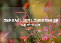 英雄联盟为什么连接不上,英雄联盟无法连接服务器是什么问题