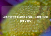英雄联盟分辨率设置终极指南，从基础到进阶操作全解析