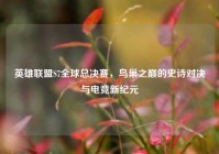 英雄联盟S7全球总决赛，鸟巢之巅的史诗对决与电竞新纪元