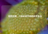 ▍暗影出鞘，CF影武者开启的战术革命
