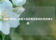金枪与桂冠，穿越火线世界冠军战队的封神之路