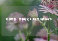 耶稣基督，两千年的人性镜像与精神革命