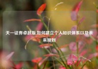 天一证券卓越版,如何建立个人知识体系以及未来规划