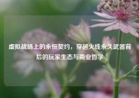 虚拟战场上的永恒契约，穿越火线永久武器背后的玩家生态与商业哲学