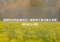 跨越时空的武道印记—解析地下城与勇士中西岚的武士手套