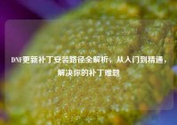 DNF更新补丁安装路径全解析，从入门到精通，解决你的补丁难题