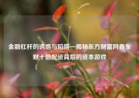 金融杠杆的诱惑与陷阱—揭秘东方财富网鑫东财十倍配资背后的资本游戏